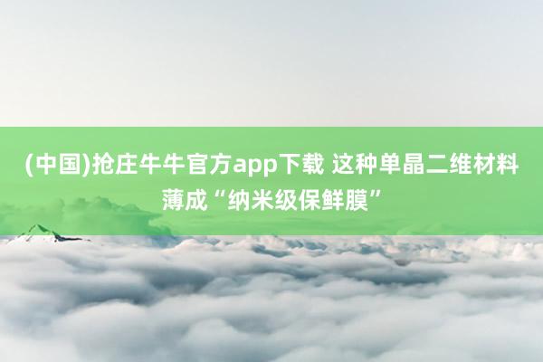 (中国)抢庄牛牛官方app下载 这种单晶二维材料薄成“纳米级保鲜膜”