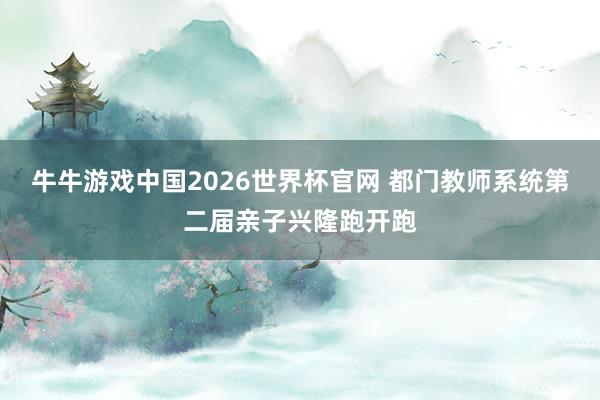 牛牛游戏中国2026世界杯官网 都门教师系统第二届亲子兴隆跑开跑