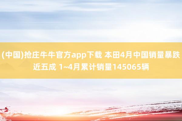 (中国)抢庄牛牛官方app下载 本田4月中国销量暴跌近五成 1~4月累计销量145065辆