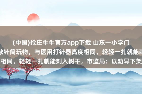 (中国)抢庄牛牛官方app下载 山东一小学门口多家文具店内摆放多款针筒玩物，与医用打针器高度相同，轻轻一扎就能刺入树干，市监局：以劝导下架为主