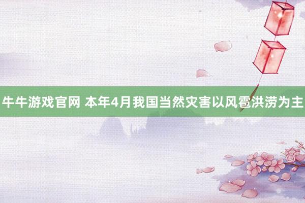 牛牛游戏官网 本年4月我国当然灾害以风雹洪涝为主