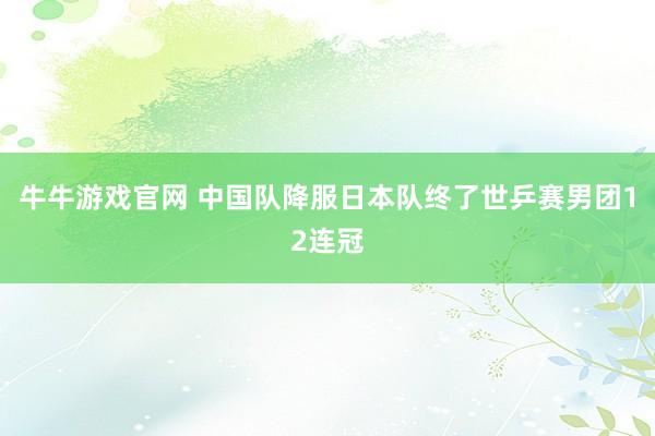 牛牛游戏官网 中国队降服日本队终了世乒赛男团12连冠