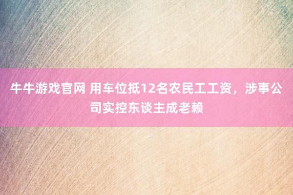 牛牛游戏官网 用车位抵12名农民工工资，涉事公司实控东谈主成老赖