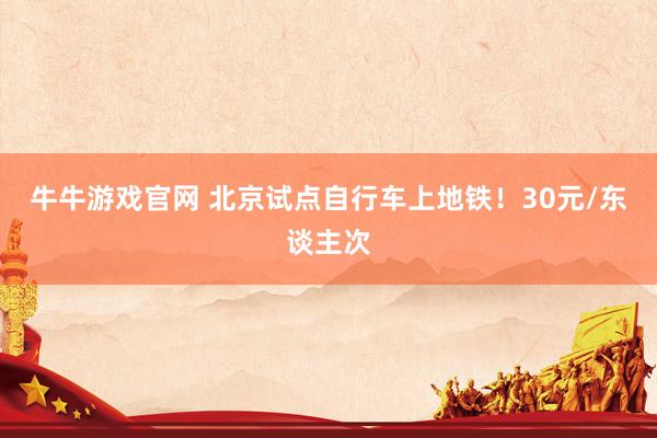 牛牛游戏官网 北京试点自行车上地铁！30元/东谈主次