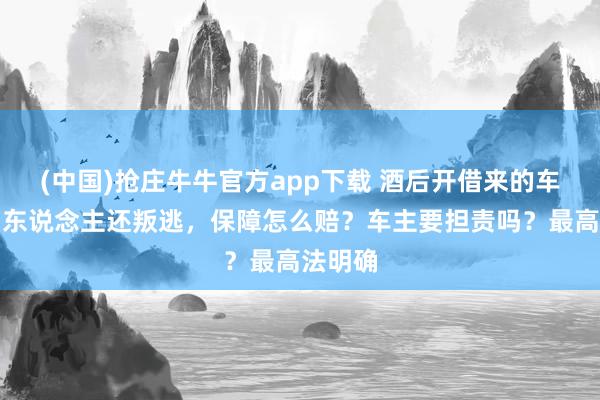 (中国)抢庄牛牛官方app下载 酒后开借来的车撞伤了东说念主还叛逃，保障怎么赔？车主要担责吗？最高法明确