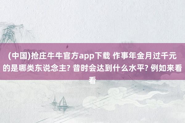 (中国)抢庄牛牛官方app下载 作事年金月过千元的是哪类东说念主? 昔时会达到什么水平? 例如来看