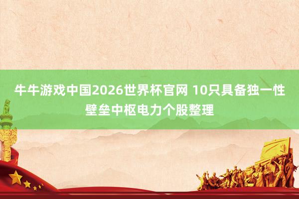 牛牛游戏中国2026世界杯官网 10只具备独一性壁垒中枢电力个股整理