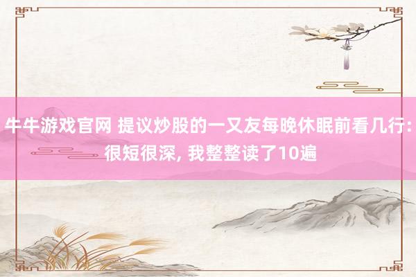 牛牛游戏官网 提议炒股的一又友每晚休眠前看几行: 很短很深， 我整整读了10遍