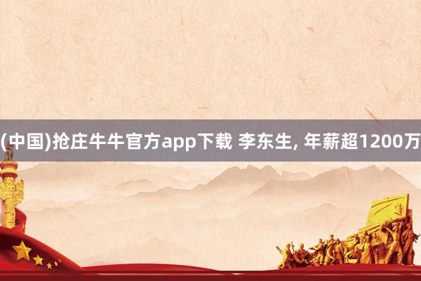 (中国)抢庄牛牛官方app下载 李东生， 年薪超1200万