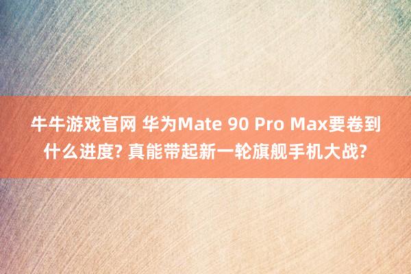牛牛游戏官网 华为Mate 90 Pro Max要卷到什么进度? 真能带起新一轮旗舰手机大战?