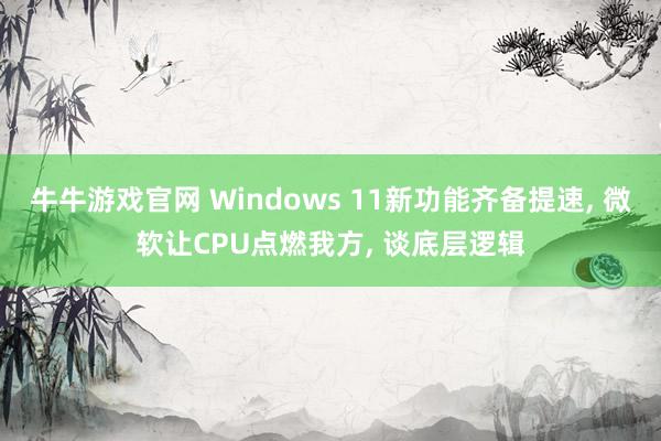 牛牛游戏官网 Windows 11新功能齐备提速， 微软让CPU点燃我方， 谈底层逻辑