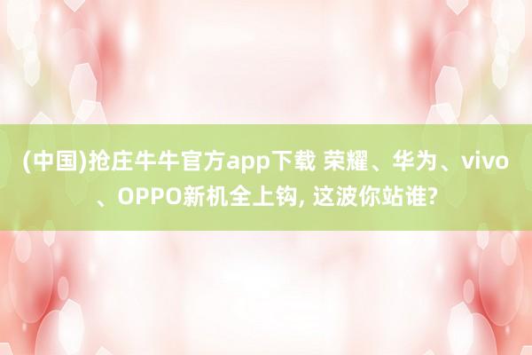 (中国)抢庄牛牛官方app下载 荣耀、华为、vivo、OPPO新机全上钩， 这波你站谁?