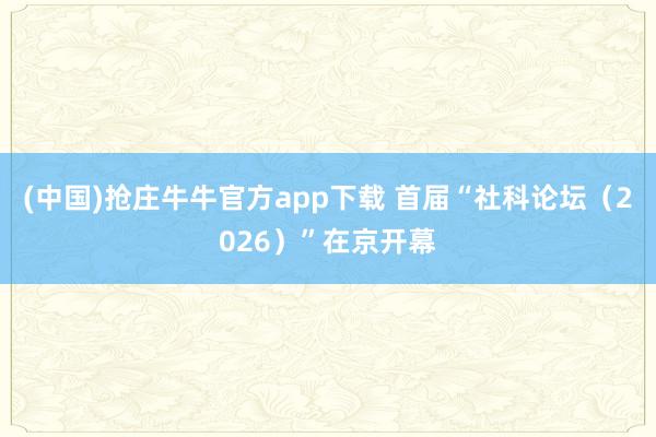 (中国)抢庄牛牛官方app下载 首届“社科论坛（2026）”在京开幕