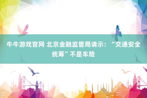 牛牛游戏官网 北京金融监管局请示：“交通安全统筹”不是车险