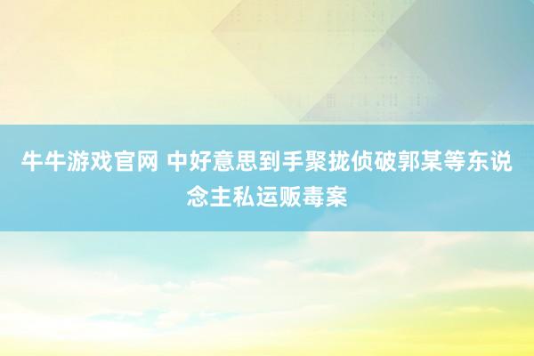 牛牛游戏官网 中好意思到手聚拢侦破郭某等东说念主私运贩毒案