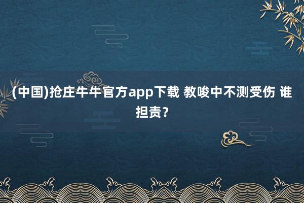 (中国)抢庄牛牛官方app下载 教唆中不测受伤 谁担责？
