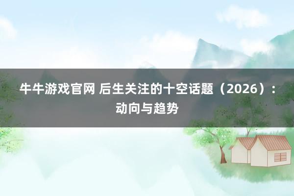 牛牛游戏官网 后生关注的十空话题（2026）：动向与趋势