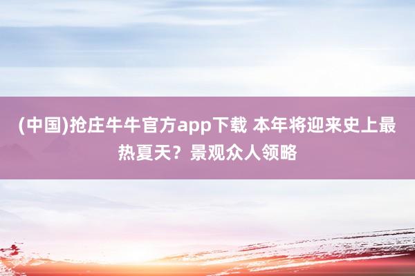 (中国)抢庄牛牛官方app下载 本年将迎来史上最热夏天？景观众人领略