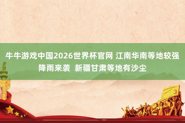 牛牛游戏中国2026世界杯官网 江南华南等地较强降雨来袭  新疆甘肃等地有沙尘