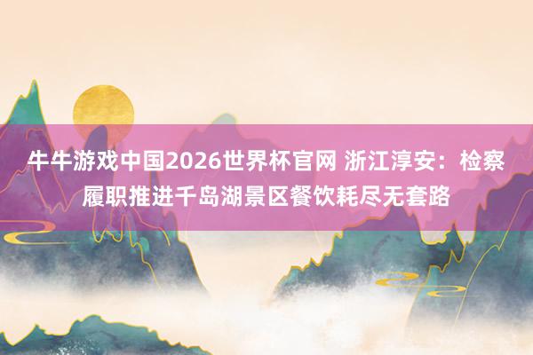 牛牛游戏中国2026世界杯官网 浙江淳安：检察履职推进千岛湖景区餐饮耗尽无套路