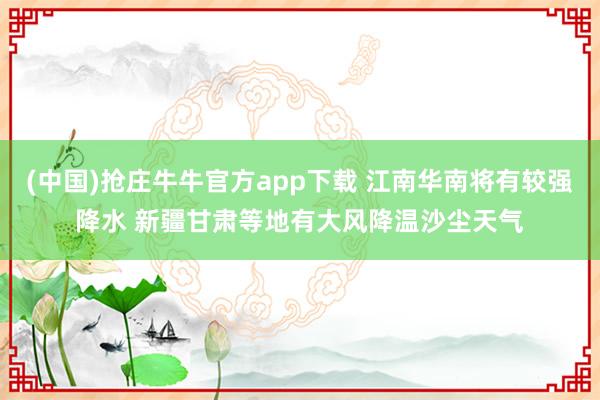 (中国)抢庄牛牛官方app下载 江南华南将有较强降水 新疆甘肃等地有大风降温沙尘天气