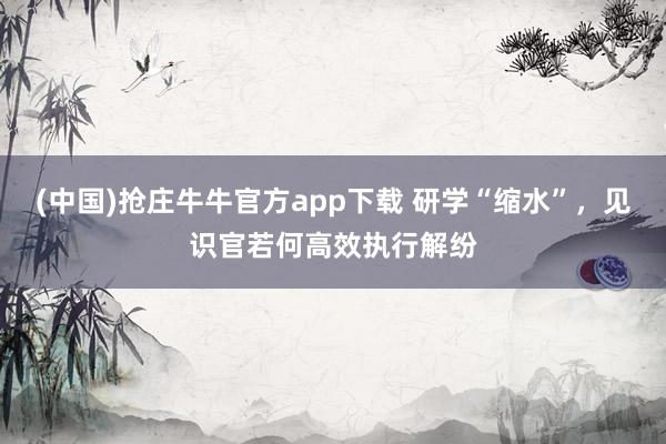 (中国)抢庄牛牛官方app下载 研学“缩水”，见识官若何高效执行解纷