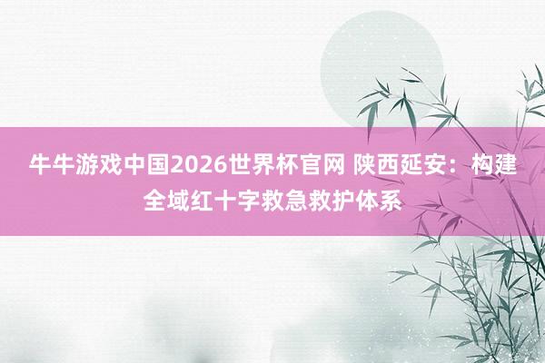 牛牛游戏中国2026世界杯官网 陕西延安：构建全域红十字救急救护体系