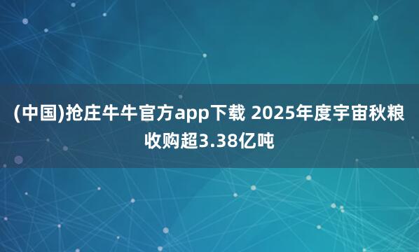 (中国)抢庄牛牛官方app下载 2025年度宇宙秋粮收购超3.38亿吨