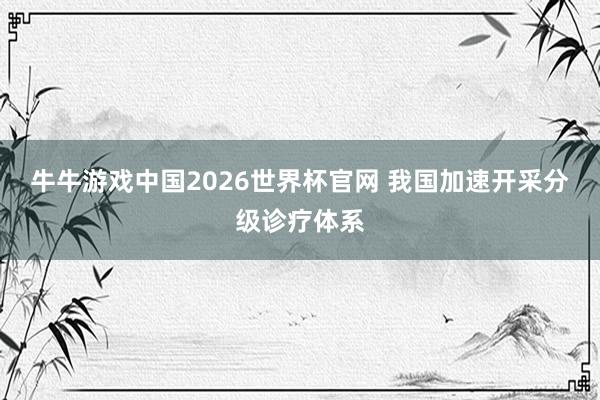 牛牛游戏中国2026世界杯官网 我国加速开采分级诊疗体系