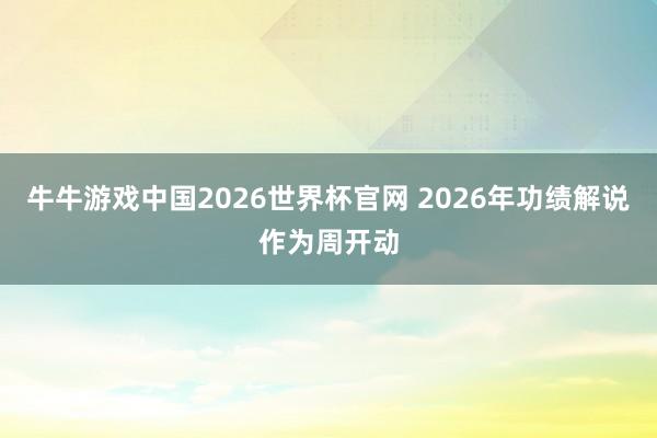 牛牛游戏中国2026世界杯官网 2026年功绩解说作为周开动