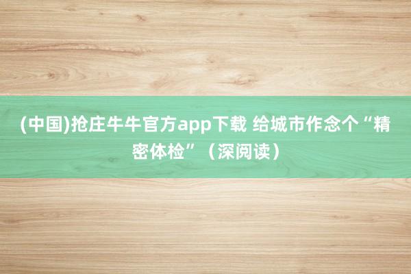 (中国)抢庄牛牛官方app下载 给城市作念个“精密体检”（深阅读）