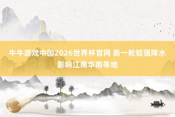 牛牛游戏中国2026世界杯官网 新一轮较强降水影响江南华南等地