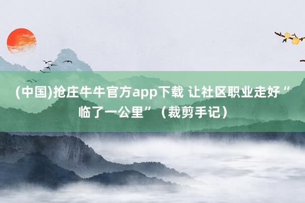 (中国)抢庄牛牛官方app下载 让社区职业走好“临了一公里”（裁剪手记）