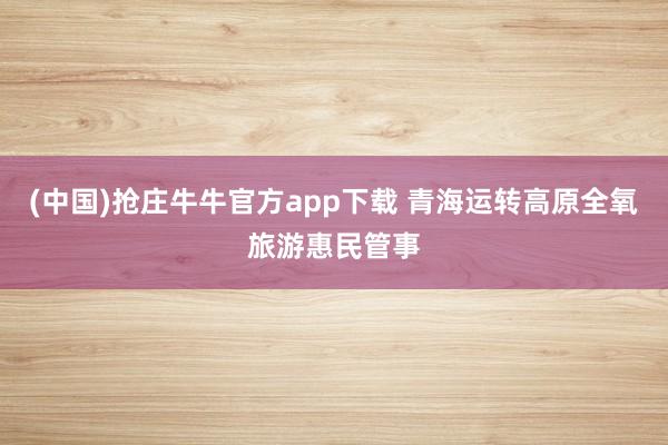 (中国)抢庄牛牛官方app下载 青海运转高原全氧旅游惠民管事