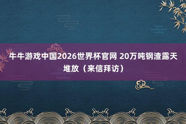 牛牛游戏中国2026世界杯官网 20万吨钢渣露天堆放（来信拜访）