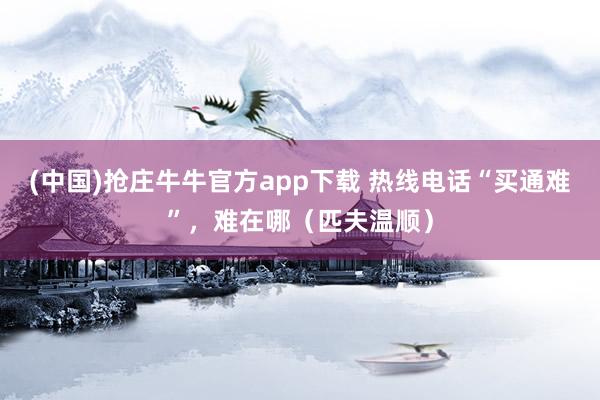 (中国)抢庄牛牛官方app下载 热线电话“买通难”，难在哪（匹夫温顺）