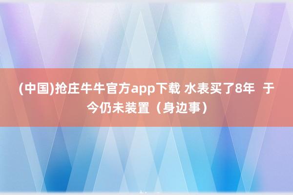 (中国)抢庄牛牛官方app下载 水表买了8年  于今仍未装置（身边事）