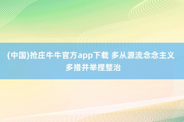 (中国)抢庄牛牛官方app下载 多从源流念念主义  多措并举捏整治
