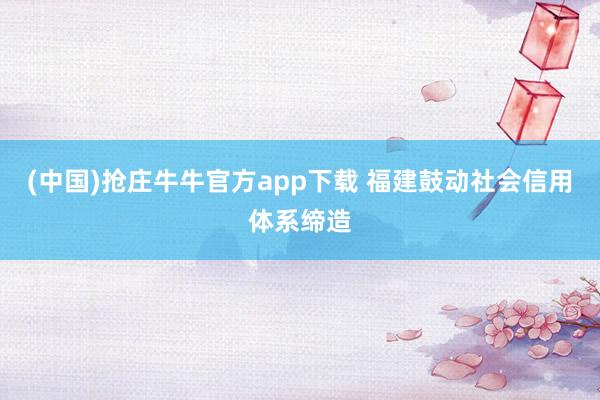 (中国)抢庄牛牛官方app下载 福建鼓动社会信用体系缔造