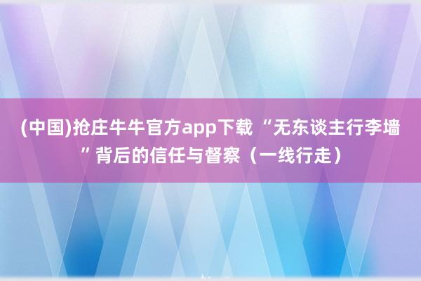 (中国)抢庄牛牛官方app下载 “无东谈主行李墙”背后的信任与督察（一线行走）