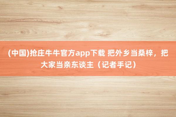 (中国)抢庄牛牛官方app下载 把外乡当桑梓，把大家当亲东谈主（记者手记）