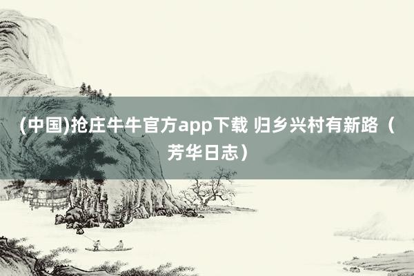 (中国)抢庄牛牛官方app下载 归乡兴村有新路（芳华日志）