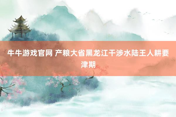 牛牛游戏官网 产粮大省黑龙江干涉水陆王人耕要津期