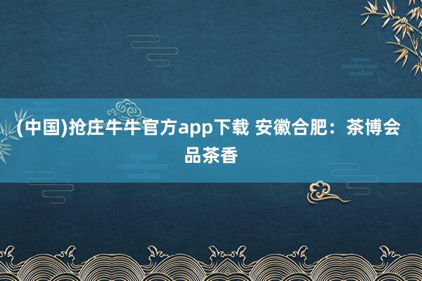 (中国)抢庄牛牛官方app下载 安徽合肥：茶博会 品茶香