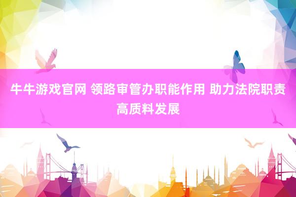 牛牛游戏官网 领路审管办职能作用 助力法院职责高质料发展