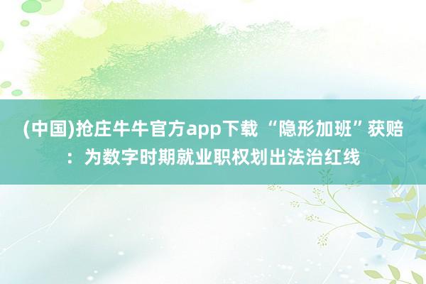 (中国)抢庄牛牛官方app下载 “隐形加班”获赔：为数字时期就业职权划出法治红线