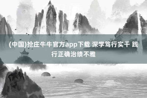 (中国)抢庄牛牛官方app下载 深学笃行实干 践行正确治绩不雅