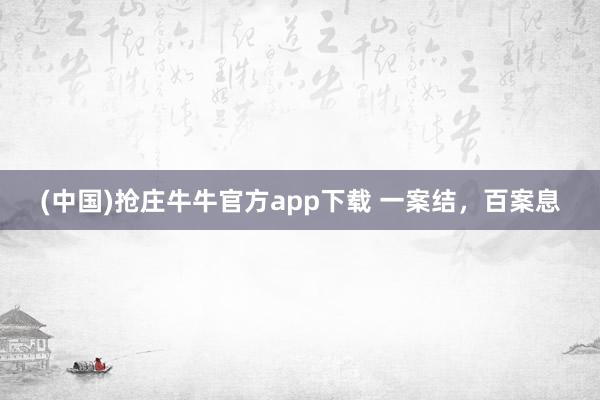 (中国)抢庄牛牛官方app下载 一案结，百案息