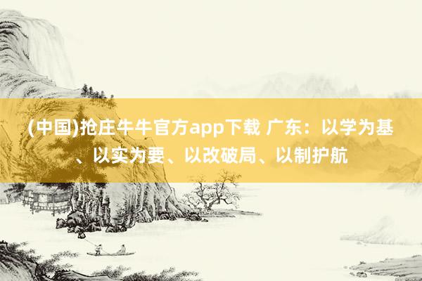 (中国)抢庄牛牛官方app下载 广东：以学为基、以实为要、以改破局、以制护航