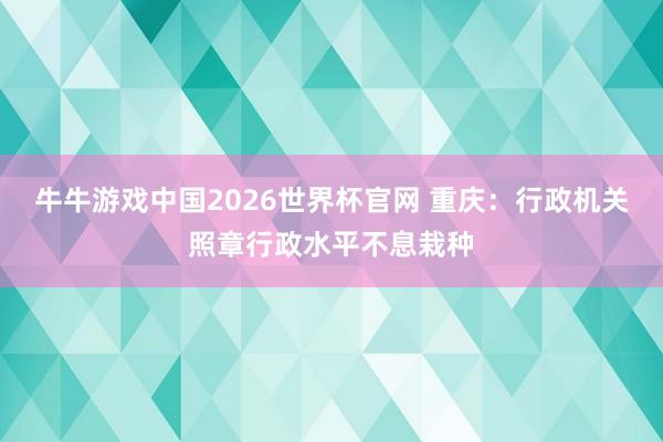 牛牛游戏中国2026世界杯官网 重庆：行政机关照章行政水平不息栽种